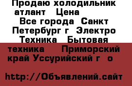 Продаю холодильник атлант › Цена ­ 5 500 - Все города, Санкт-Петербург г. Электро-Техника » Бытовая техника   . Приморский край,Уссурийский г. о. 